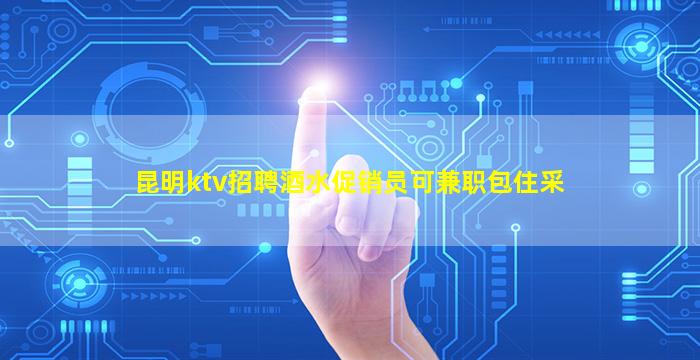 昆明ktv招聘酒水促销员可兼职包住采
